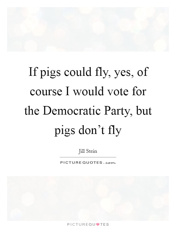 If pigs could fly, yes, of course I would vote for the Democratic Party, but pigs don't fly Picture Quote #1
