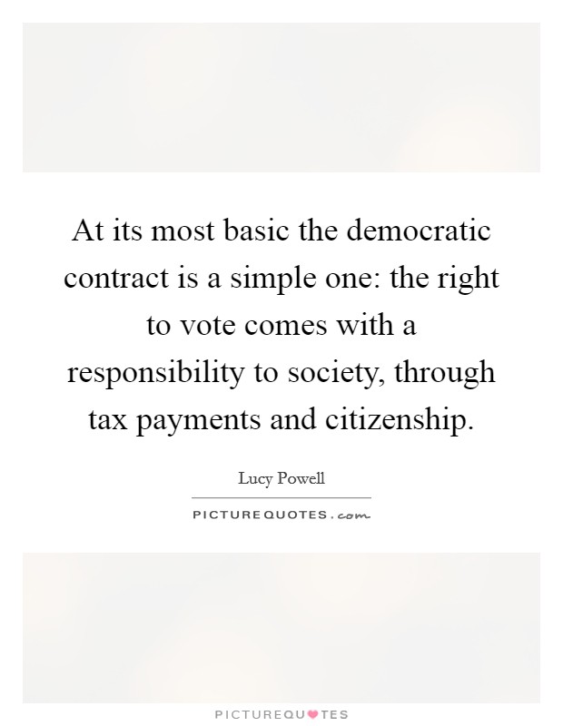 At its most basic the democratic contract is a simple one: the right to vote comes with a responsibility to society, through tax payments and citizenship Picture Quote #1
