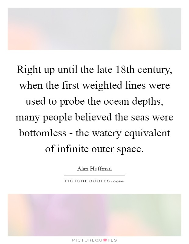 Right up until the late 18th century, when the first weighted lines were used to probe the ocean depths, many people believed the seas were bottomless - the watery equivalent of infinite outer space Picture Quote #1