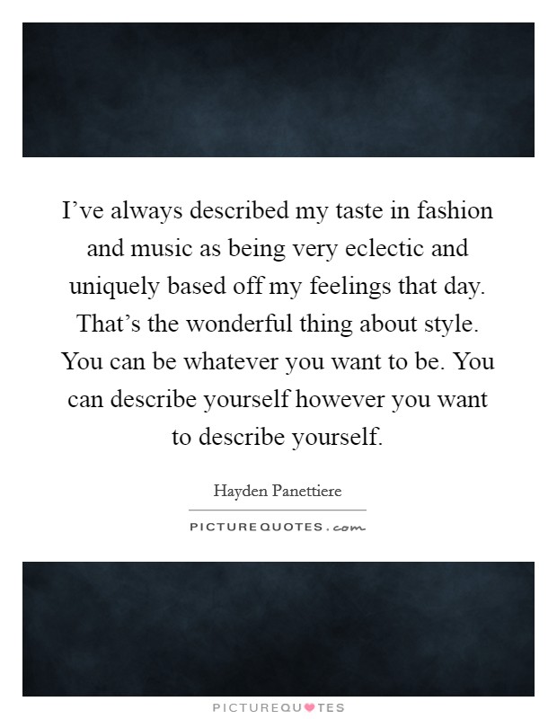 I’ve always described my taste in fashion and music as being very eclectic and uniquely based off my feelings that day. That’s the wonderful thing about style. You can be whatever you want to be. You can describe yourself however you want to describe yourself Picture Quote #1