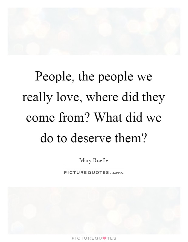 People, the people we really love, where did they come from? What did we do to deserve them? Picture Quote #1