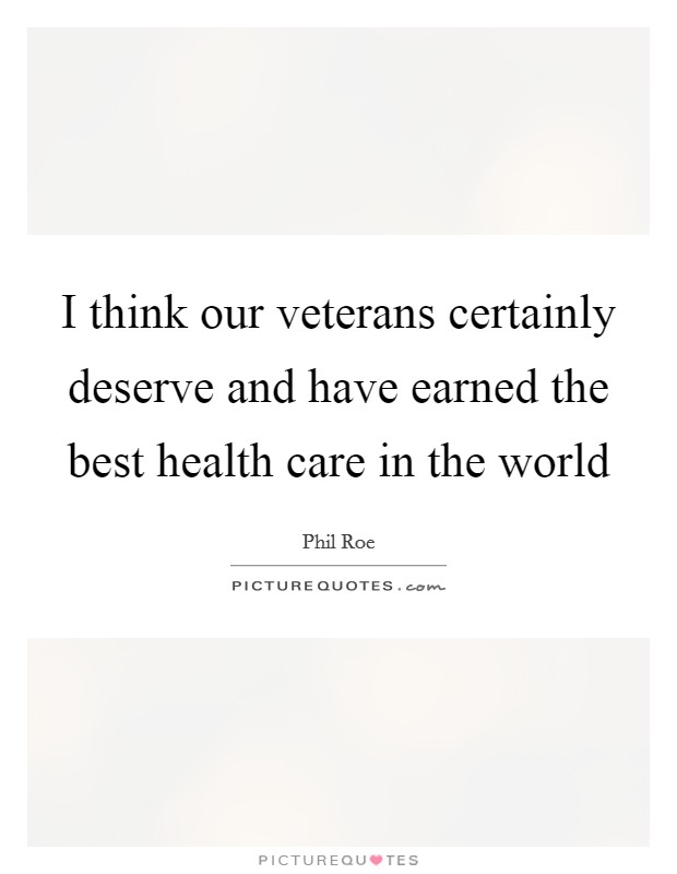 I think our veterans certainly deserve and have earned the best health care in the world Picture Quote #1