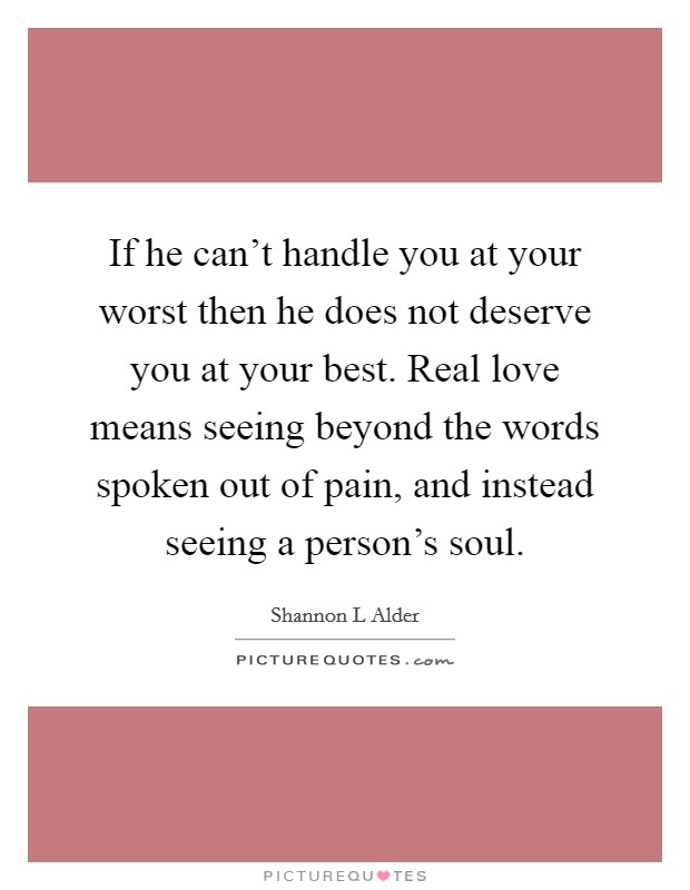 If he can’t handle you at your worst then he does not deserve you at your best. Real love means seeing beyond the words spoken out of pain, and instead seeing a person’s soul Picture Quote #1