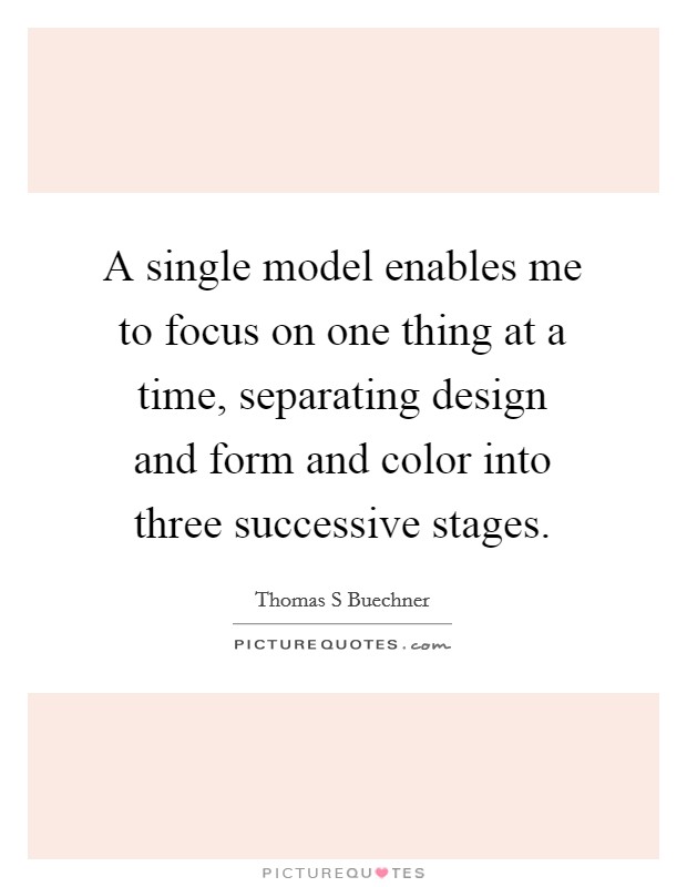 A single model enables me to focus on one thing at a time, separating design and form and color into three successive stages Picture Quote #1