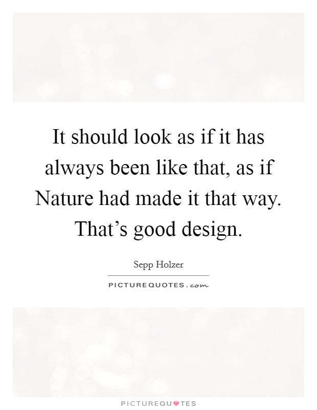 It should look as if it has always been like that, as if Nature had made it that way. That's good design. Picture Quote #1