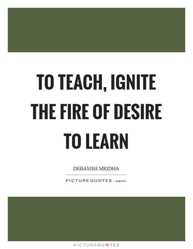 To teach, ignite the fire of desire to learn Picture Quote #1