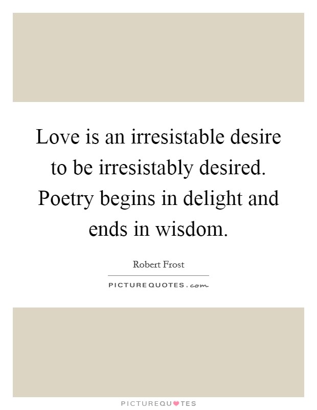Love is an irresistable desire to be irresistably desired. Poetry begins in delight and ends in wisdom Picture Quote #1