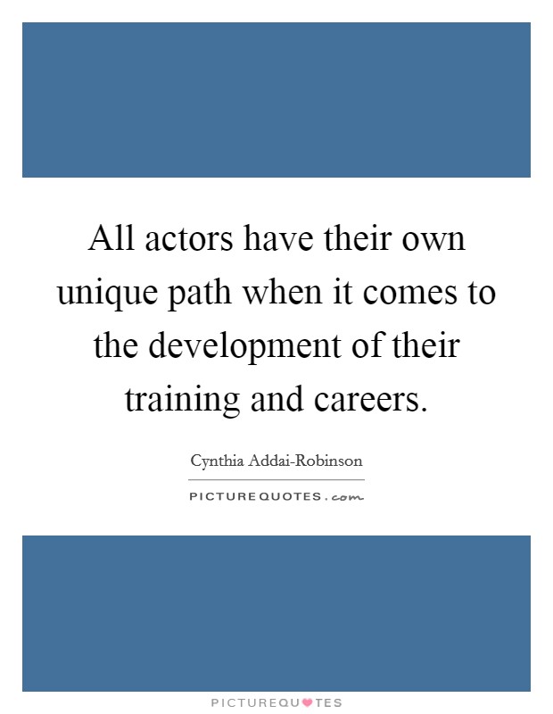 All actors have their own unique path when it comes to the development of their training and careers Picture Quote #1
