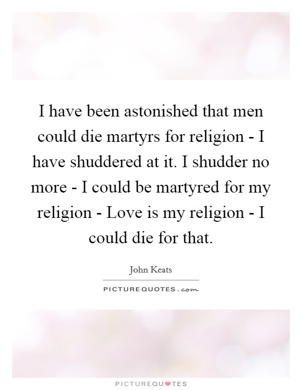 I have been astonished that men could die martyrs for religion - I have shuddered at it. I shudder no more - I could be martyred for my religion - Love is my religion - I could die for that Picture Quote #1