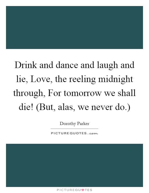 Drink and dance and laugh and lie, Love, the reeling midnight through, For tomorrow we shall die! (But, alas, we never do.) Picture Quote #1