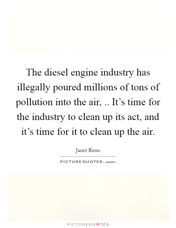 The diesel engine industry has illegally poured millions of tons of pollution into the air, .. It’s time for the industry to clean up its act, and it’s time for it to clean up the air Picture Quote #1