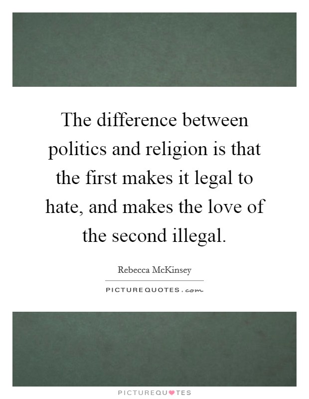 The difference between politics and religion is that the first makes it legal to hate, and makes the love of the second illegal Picture Quote #1