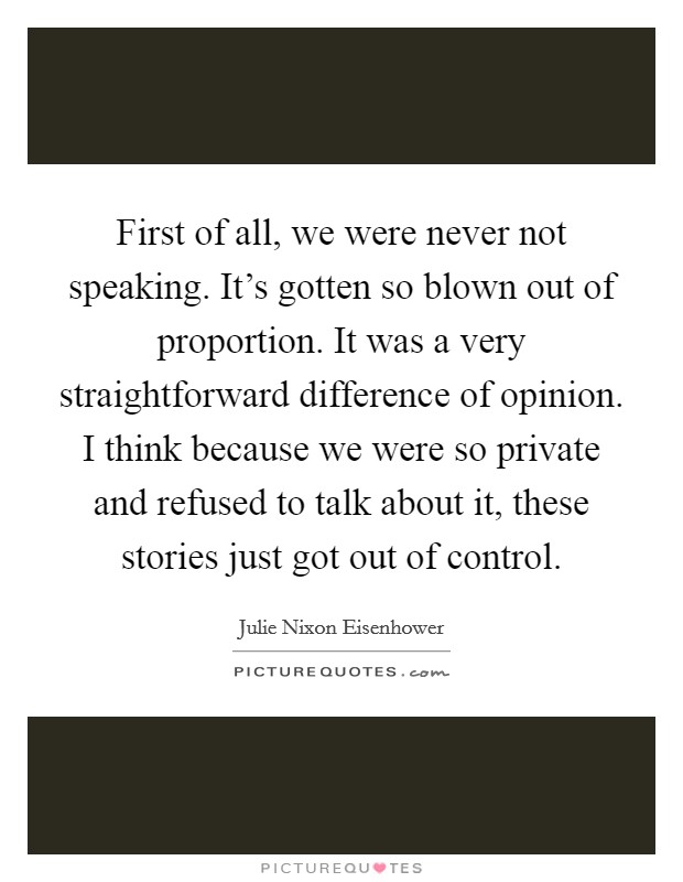 First of all, we were never not speaking. It's gotten so blown out of proportion. It was a very straightforward difference of opinion. I think because we were so private and refused to talk about it, these stories just got out of control. Picture Quote #1