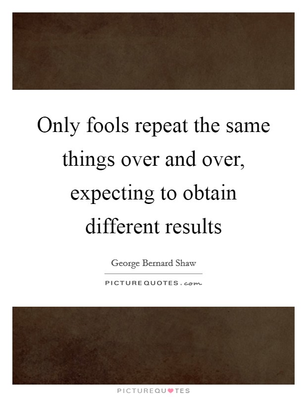 Only fools repeat the same things over and over, expecting to obtain different results Picture Quote #1