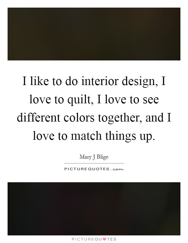 I like to do interior design, I love to quilt, I love to see different colors together, and I love to match things up Picture Quote #1