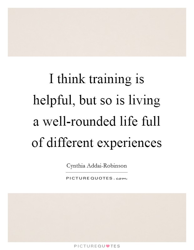 I think training is helpful, but so is living a well-rounded life full of different experiences Picture Quote #1