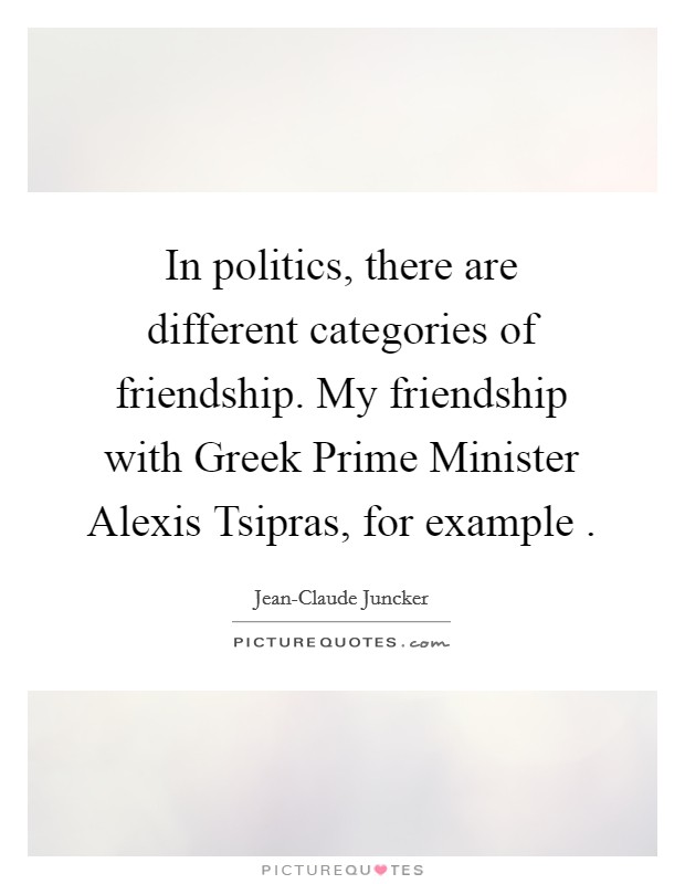 In politics, there are different categories of friendship. My friendship with Greek Prime Minister Alexis Tsipras, for example  Picture Quote #1