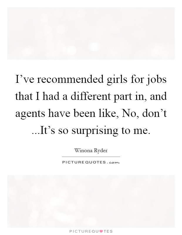 I’ve recommended girls for jobs that I had a different part in, and agents have been like, No, don’t ...It’s so surprising to me Picture Quote #1