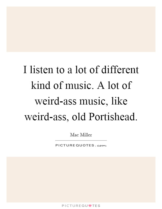 I listen to a lot of different kind of music. A lot of weird-ass music, like weird-ass, old Portishead Picture Quote #1