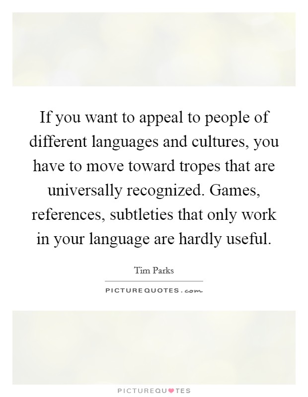 If you want to appeal to people of different languages and cultures, you have to move toward tropes that are universally recognized. Games, references, subtleties that only work in your language are hardly useful Picture Quote #1