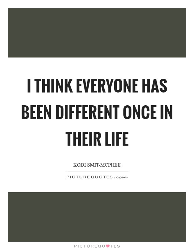 I think everyone has been different once in their life Picture Quote #1