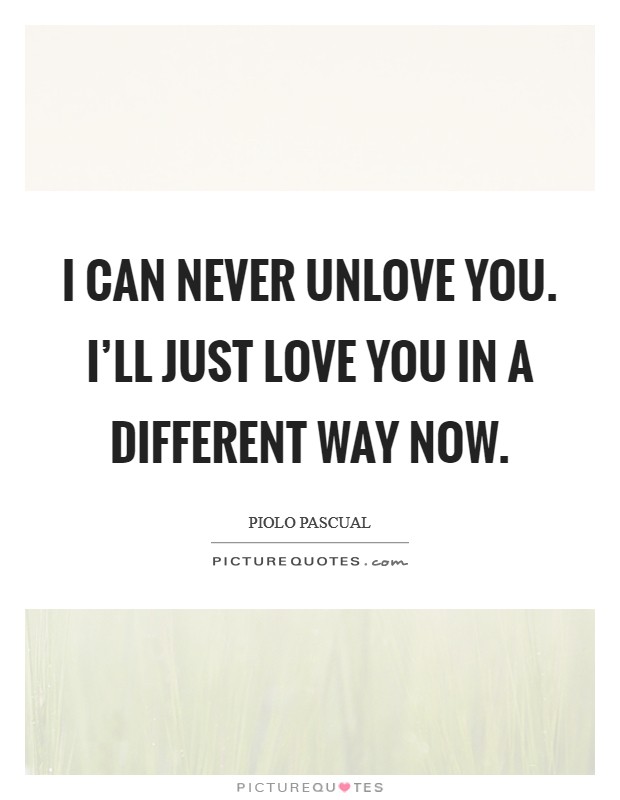 I can never unlove you. I’ll just love you in a different way now Picture Quote #1