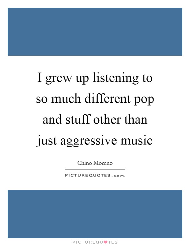 I grew up listening to so much different pop and stuff other than just aggressive music Picture Quote #1