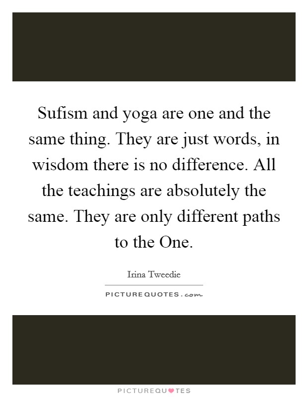Sufism and yoga are one and the same thing. They are just words, in wisdom there is no difference. All the teachings are absolutely the same. They are only different paths to the One Picture Quote #1