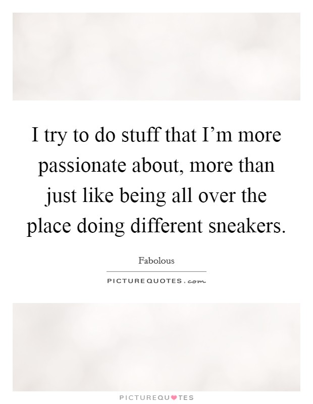 I try to do stuff that I'm more passionate about, more than just like being all over the place doing different sneakers. Picture Quote #1