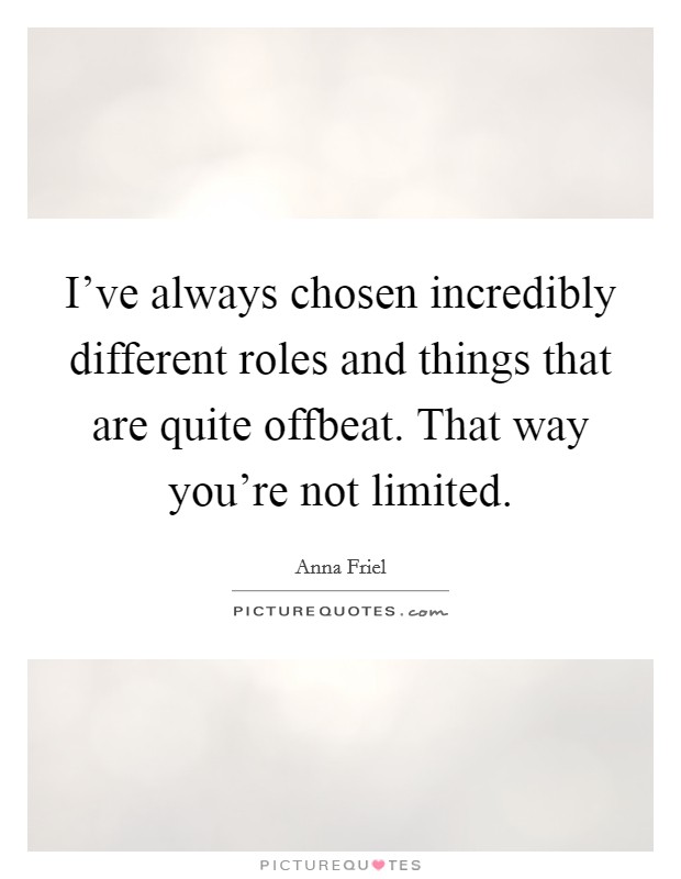 I’ve always chosen incredibly different roles and things that are quite offbeat. That way you’re not limited Picture Quote #1