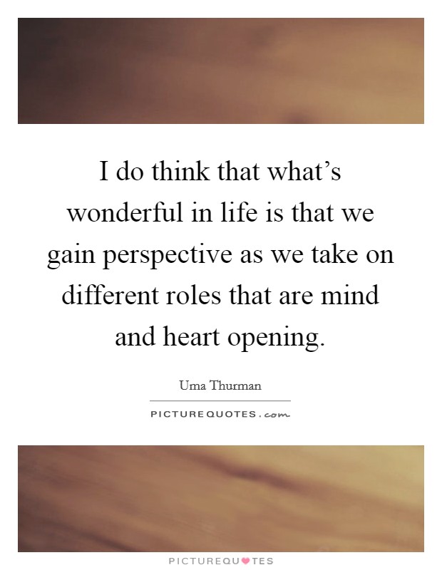 I do think that what’s wonderful in life is that we gain perspective as we take on different roles that are mind and heart opening Picture Quote #1