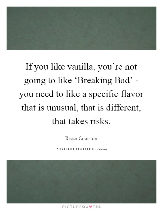 If you like vanilla, you’re not going to like ‘Breaking Bad’ - you need to like a specific flavor that is unusual, that is different, that takes risks Picture Quote #1