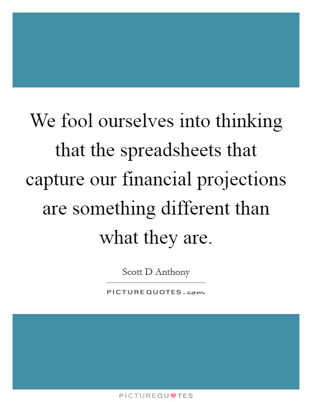 We fool ourselves into thinking that the spreadsheets that capture our financial projections are something different than what they are Picture Quote #1