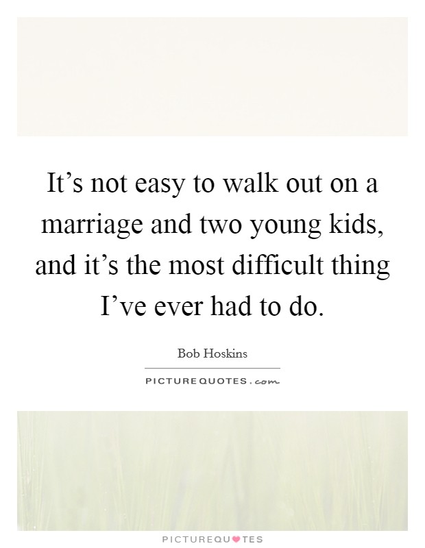 It’s not easy to walk out on a marriage and two young kids, and it’s the most difficult thing I’ve ever had to do Picture Quote #1