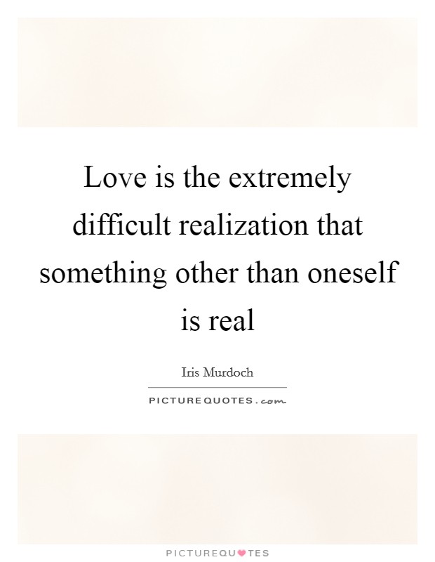 Love is the extremely difficult realization that something other than oneself is real Picture Quote #1