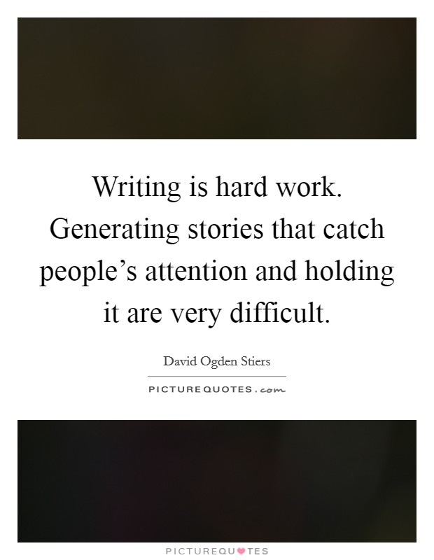 Writing is hard work. Generating stories that catch people’s attention and holding it are very difficult Picture Quote #1