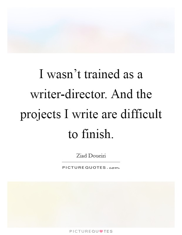 I wasn’t trained as a writer-director. And the projects I write are difficult to finish Picture Quote #1