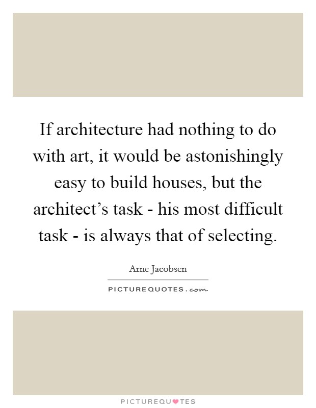 If architecture had nothing to do with art, it would be astonishingly easy to build houses, but the architect’s task - his most difficult task - is always that of selecting Picture Quote #1