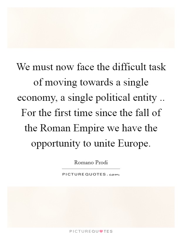 We must now face the difficult task of moving towards a single economy, a single political entity .. For the first time since the fall of the Roman Empire we have the opportunity to unite Europe Picture Quote #1