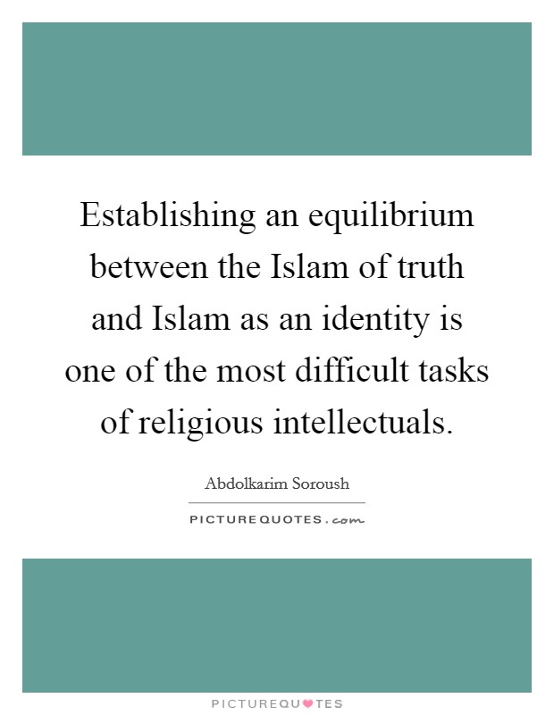 Establishing an equilibrium between the Islam of truth and Islam as an identity is one of the most difficult tasks of religious intellectuals Picture Quote #1
