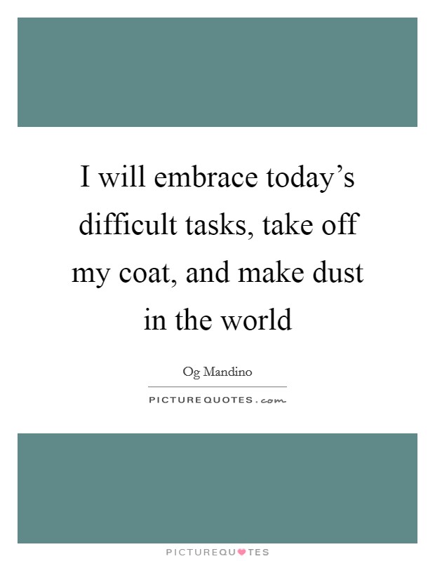 I will embrace today’s difficult tasks, take off my coat, and make dust in the world Picture Quote #1