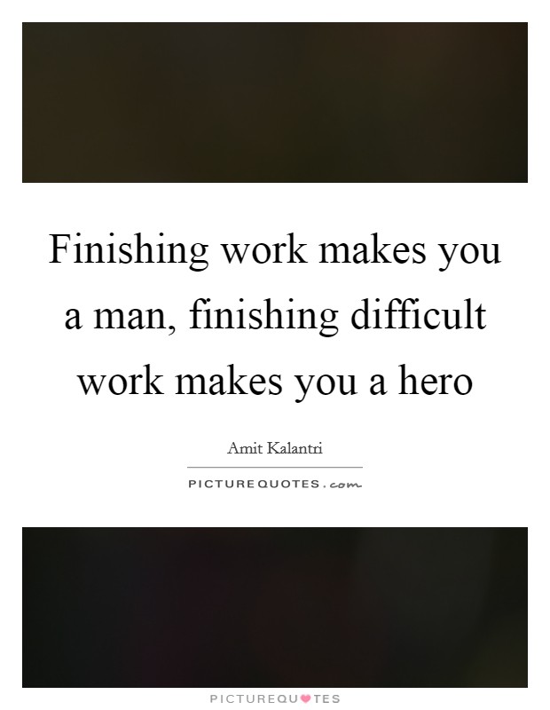 Finishing work makes you a man, finishing difficult work makes you a hero Picture Quote #1