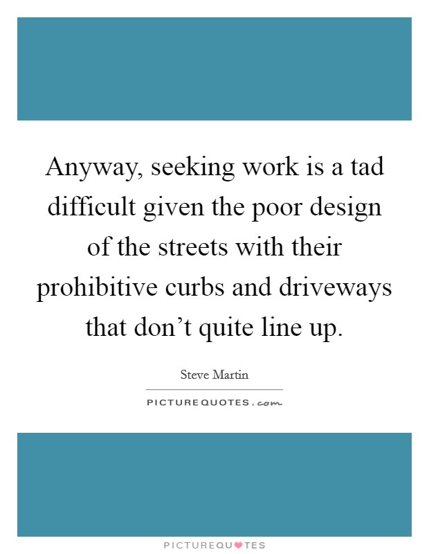 Anyway, seeking work is a tad difficult given the poor design of the streets with their prohibitive curbs and driveways that don’t quite line up Picture Quote #1