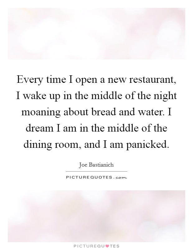 Every time I open a new restaurant, I wake up in the middle of the night moaning about bread and water. I dream I am in the middle of the dining room, and I am panicked Picture Quote #1