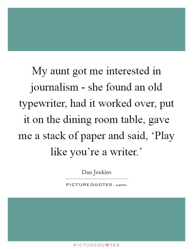 My aunt got me interested in journalism - she found an old typewriter, had it worked over, put it on the dining room table, gave me a stack of paper and said, ‘Play like you’re a writer.’ Picture Quote #1