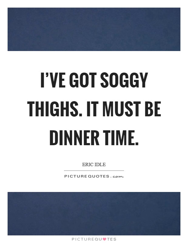 I've got soggy thighs. It must be dinner time. Picture Quote #1