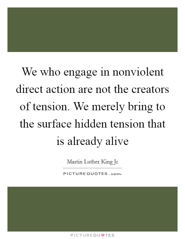 We who engage in nonviolent direct action are not the creators of tension. We merely bring to the surface hidden tension that is already alive Picture Quote #1