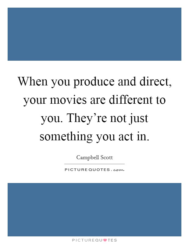 When you produce and direct, your movies are different to you. They’re not just something you act in Picture Quote #1
