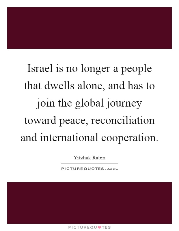 Israel is no longer a people that dwells alone, and has to join the global journey toward peace, reconciliation and international cooperation Picture Quote #1