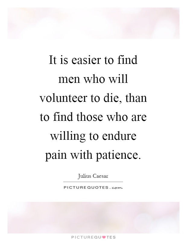 It is easier to find men who will volunteer to die, than to find those who are willing to endure pain with patience Picture Quote #1